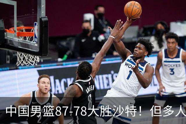 中国男篮87-78大胜沙特！但多人状态拉胯，两大缺陷或葬送夺冠路