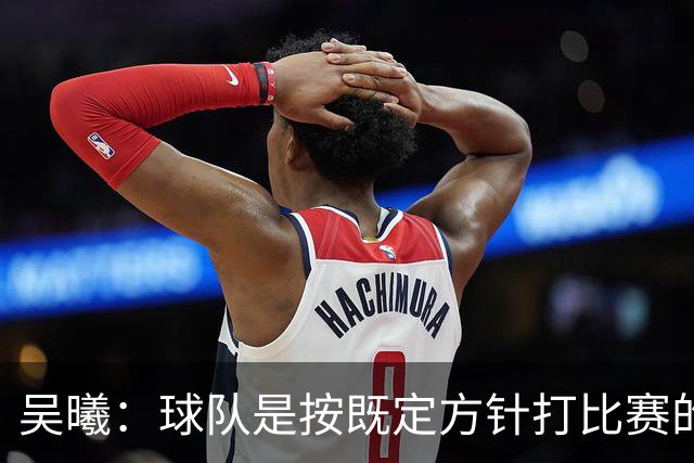 吴曦：球队是按既定方针打比赛的 希望能完成小组出线的首要目标