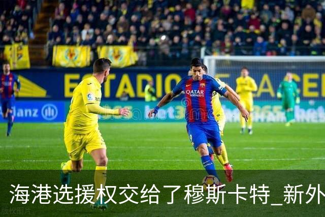 海港选援权交给了穆斯卡特 新外援偏向巴西帮